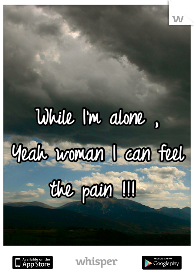 While I'm alone ,
Yeah woman I can feel the pain !!! 
