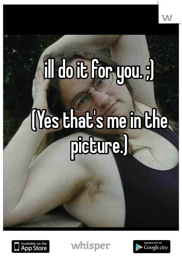 ill do it for you. ;)

(Yes that's me in the picture.)