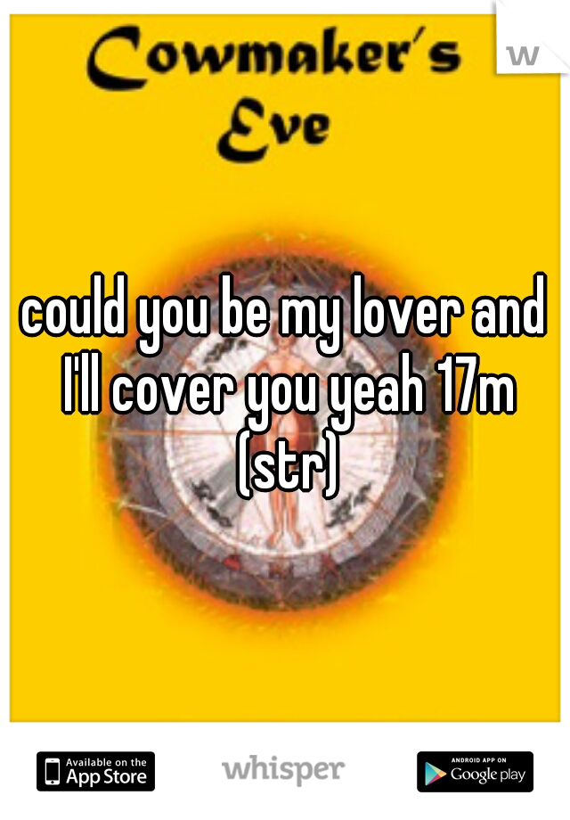 could you be my lover and I'll cover you yeah 17m (str)