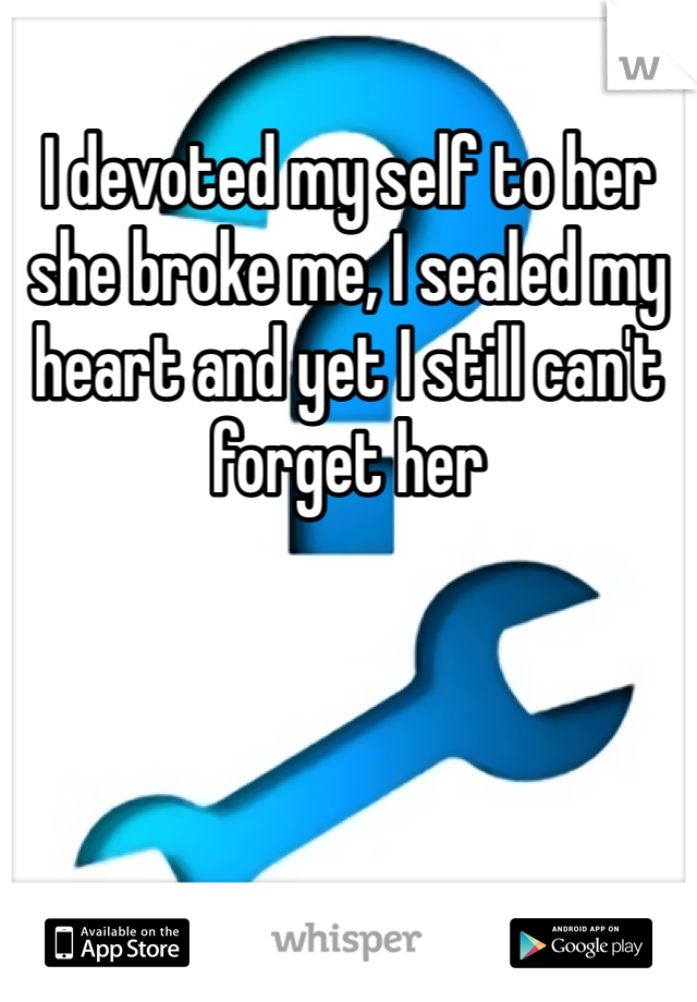 I devoted my self to her she broke me, I sealed my heart and yet I still can't forget her