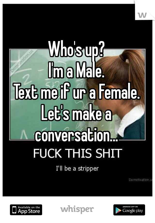 Who's up?
I'm a Male.
Text me if ur a Female.
Let's make a conversation...