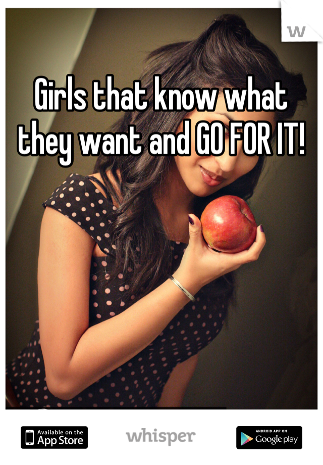 Girls that know what they want and GO FOR IT! 
