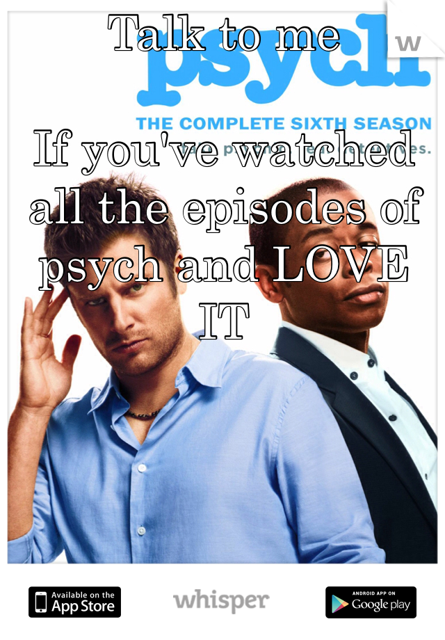 Talk to me

If you've watched all the episodes of psych and LOVE IT