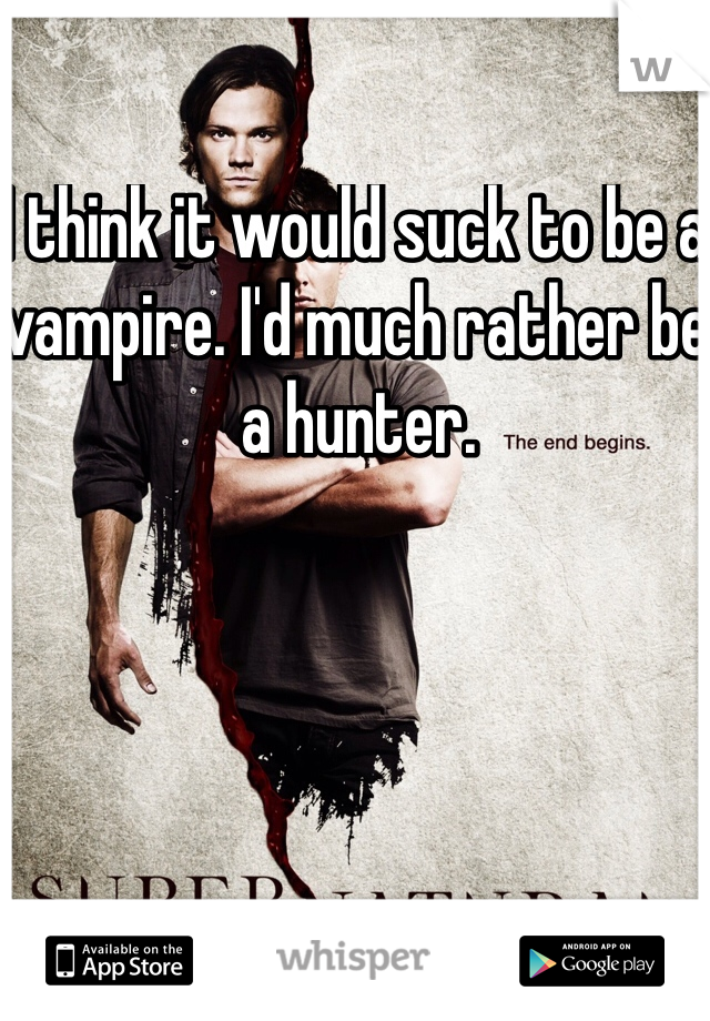 I think it would suck to be a vampire. I'd much rather be a hunter. 