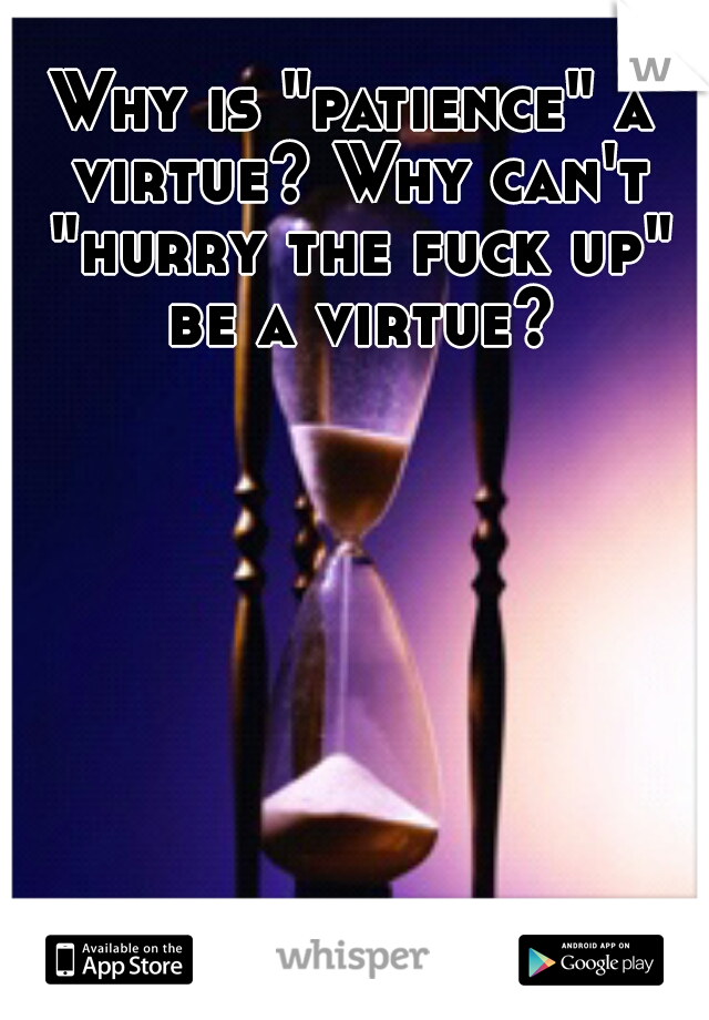 Why is "patience" a virtue? Why can't "hurry the fuck up" be a virtue?