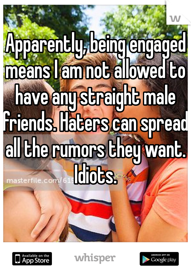 Apparently, being engaged means I am not allowed to have any straight male friends. Haters can spread all the rumors they want. Idiots.