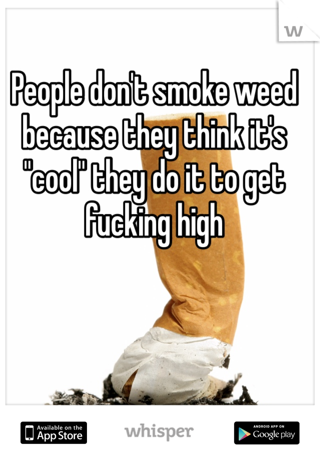 People don't smoke weed because they think it's "cool" they do it to get fucking high