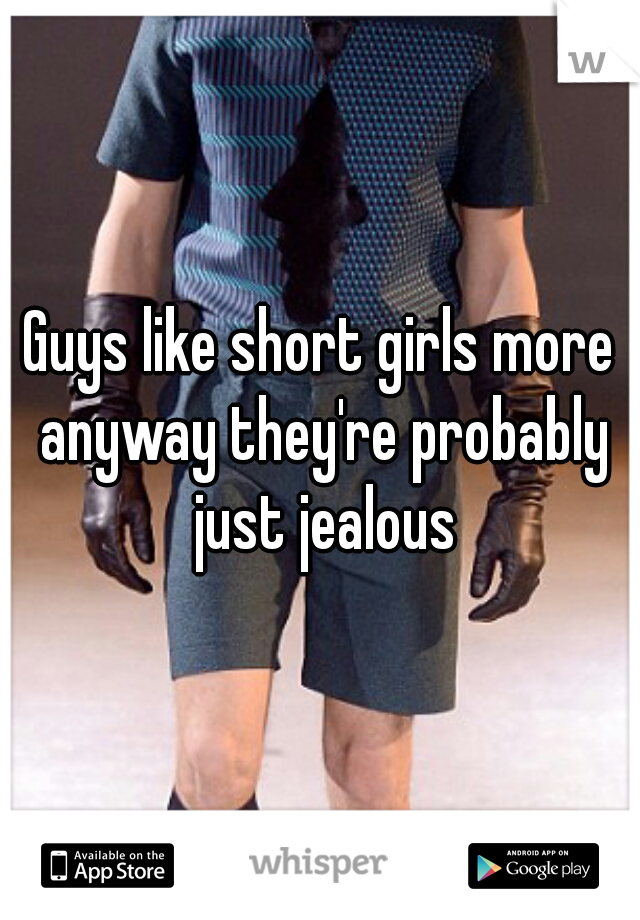 Guys like short girls more anyway they're probably just jealous