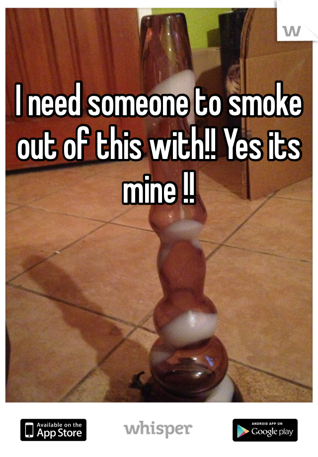 I need someone to smoke out of this with!! Yes its mine !!