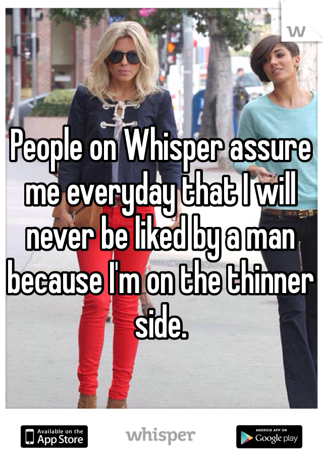 People on Whisper assure me everyday that I will never be liked by a man because I'm on the thinner side.  