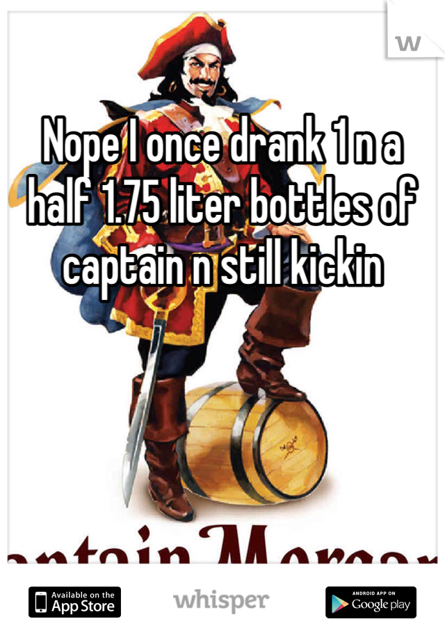 Nope I once drank 1 n a half 1.75 liter bottles of captain n still kickin