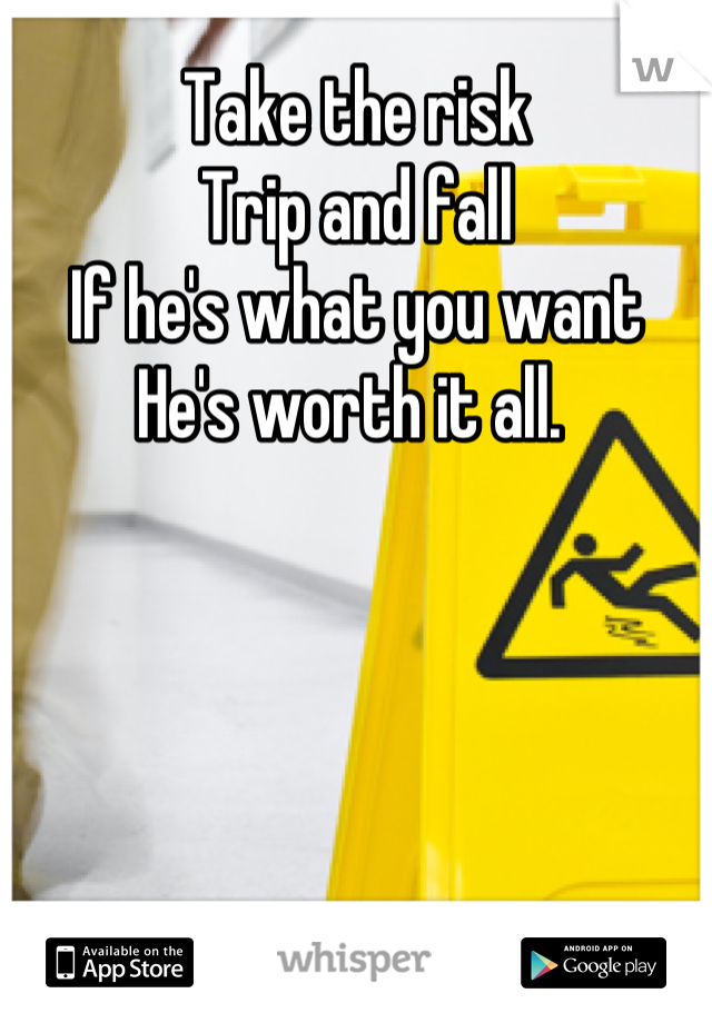 Take the risk
Trip and fall
If he's what you want
He's worth it all. 