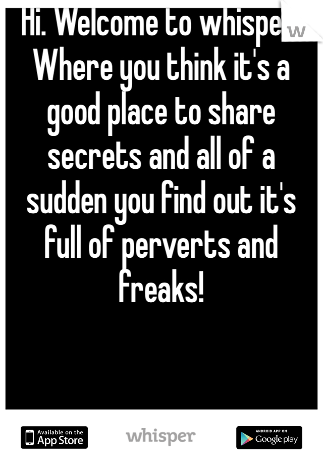 Hi. Welcome to whisper. Where you think it's a good place to share secrets and all of a sudden you find out it's full of perverts and freaks!