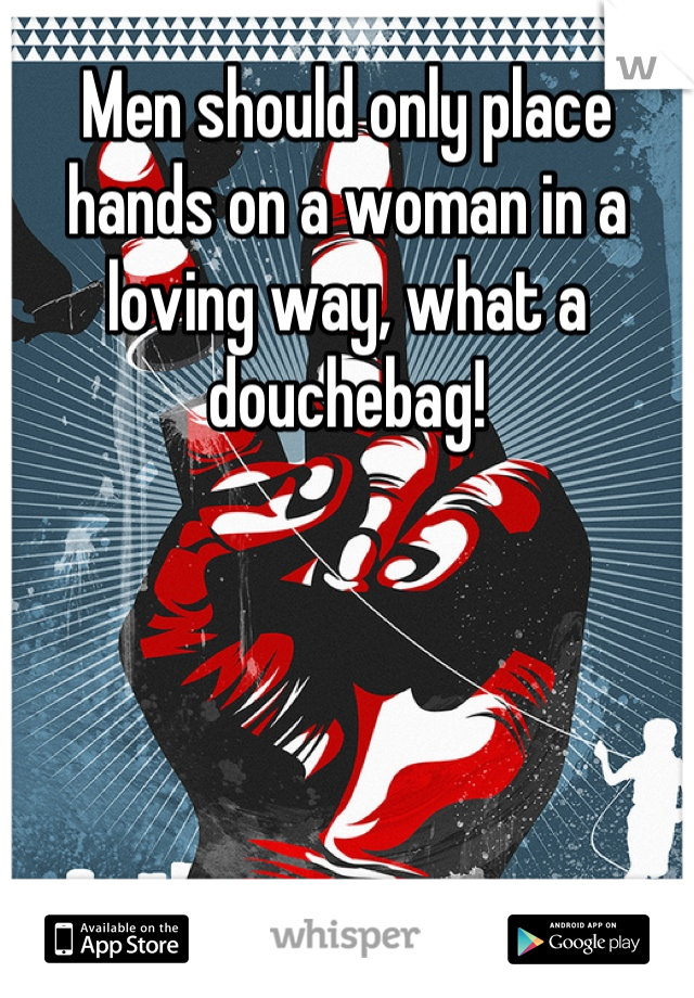 Men should only place hands on a woman in a loving way, what a douchebag!