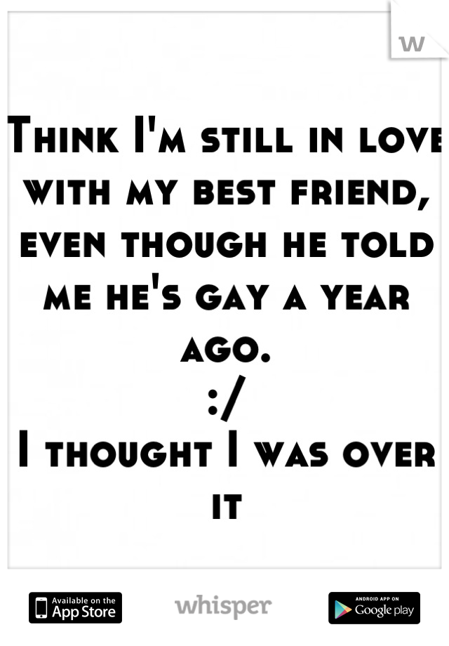 Think I'm still in love with my best friend, even though he told me he's gay a year ago.
:/
I thought I was over it