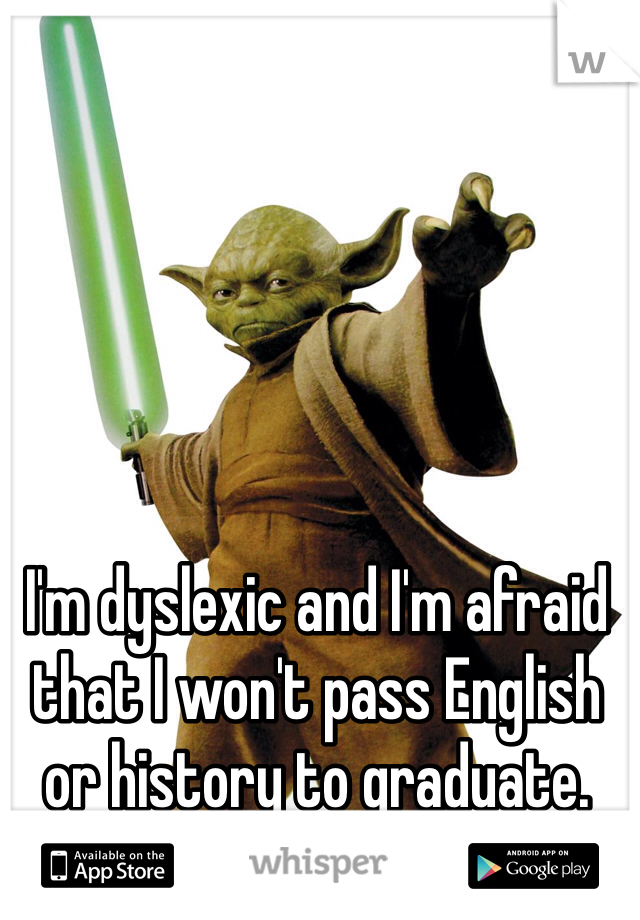 I'm dyslexic and I'm afraid that I won't pass English or history to graduate. 