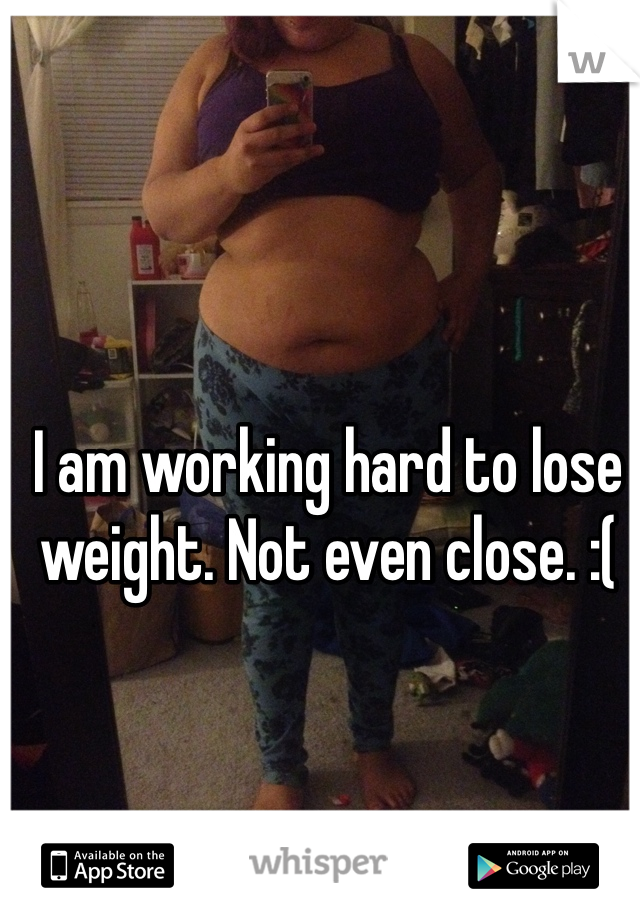 I am working hard to lose weight. Not even close. :(