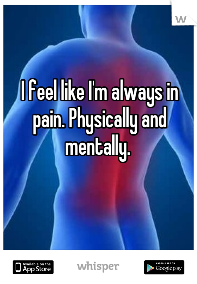 I feel like I'm always in pain. Physically and mentally. 