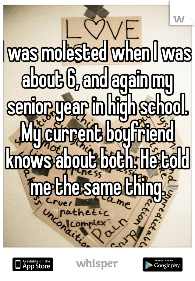 I was molested when I was about 6, and again my senior year in high school. My current boyfriend knows about both. He told me the same thing. 
