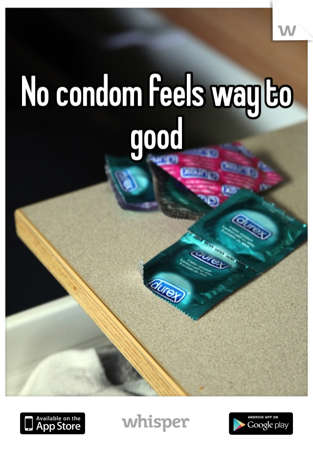 No condom feels way to good
