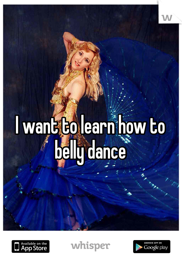 I want to learn how to belly dance 