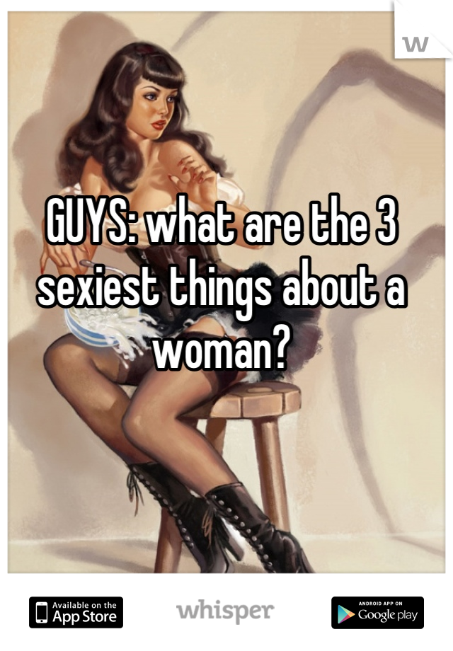 GUYS: what are the 3 sexiest things about a woman?