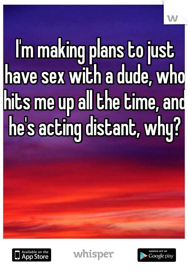 I'm making plans to just have sex with a dude, who hits me up all the time, and he's acting distant, why?