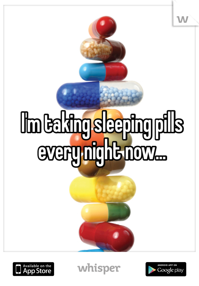 I'm taking sleeping pills every night now...