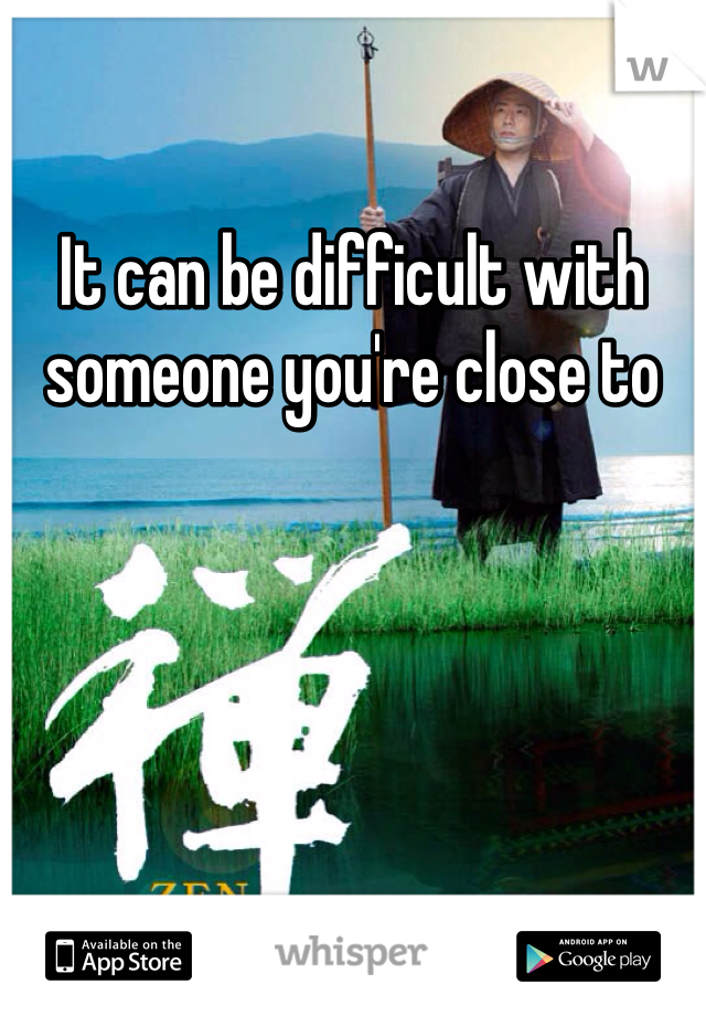 It can be difficult with someone you're close to 