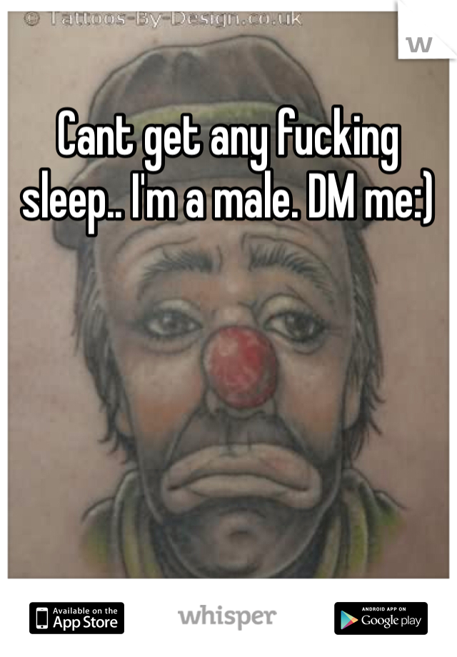 Cant get any fucking sleep.. I'm a male. DM me:)