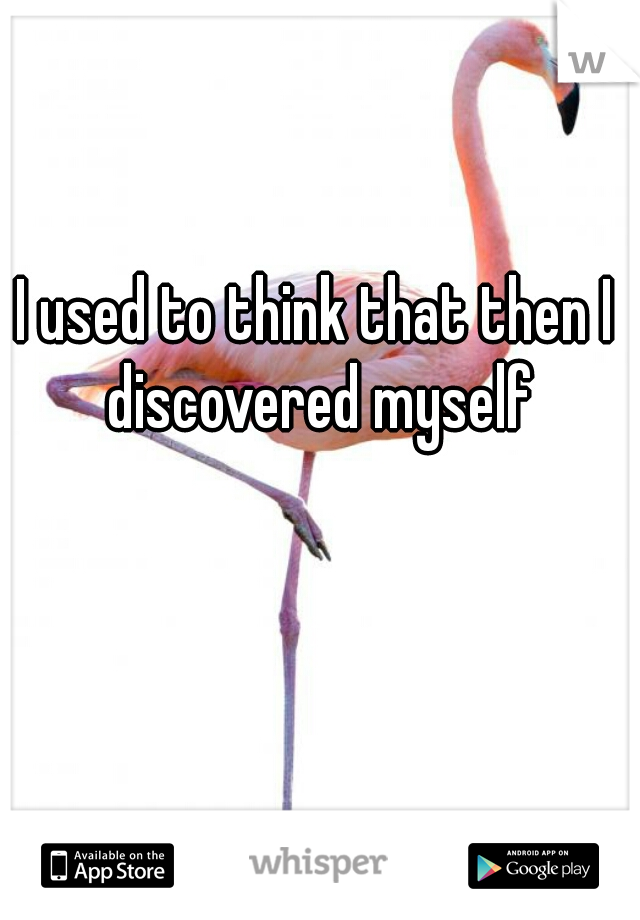 I used to think that then I discovered myself