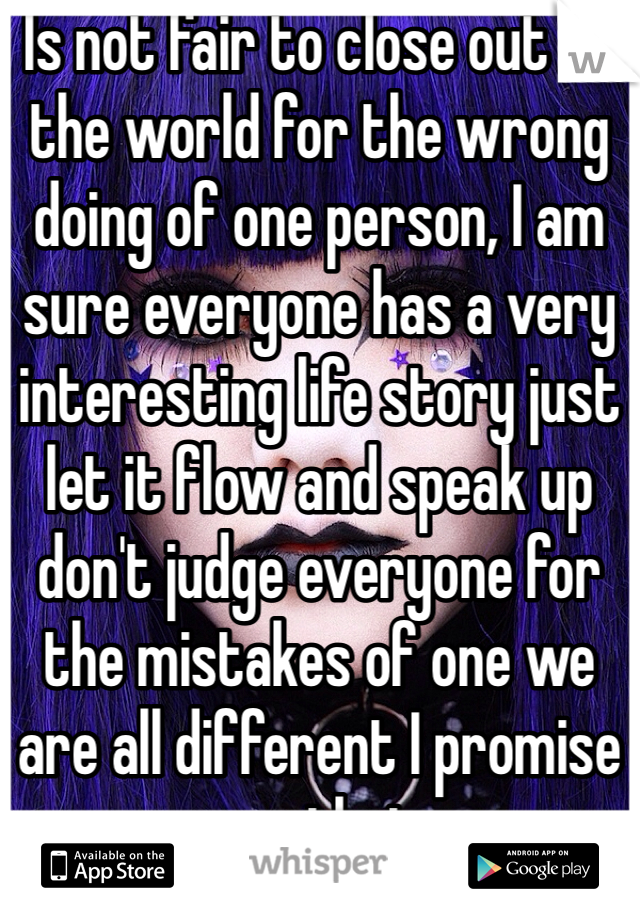 Is not fair to close out to the world for the wrong doing of one person, I am sure everyone has a very interesting life story just let it flow and speak up don't judge everyone for the mistakes of one we are all different I promise you that.   
