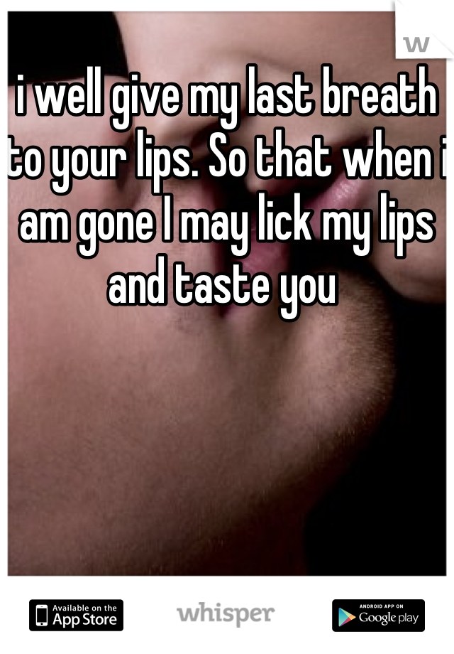 i well give my last breath to your lips. So that when i am gone I may lick my lips and taste you 