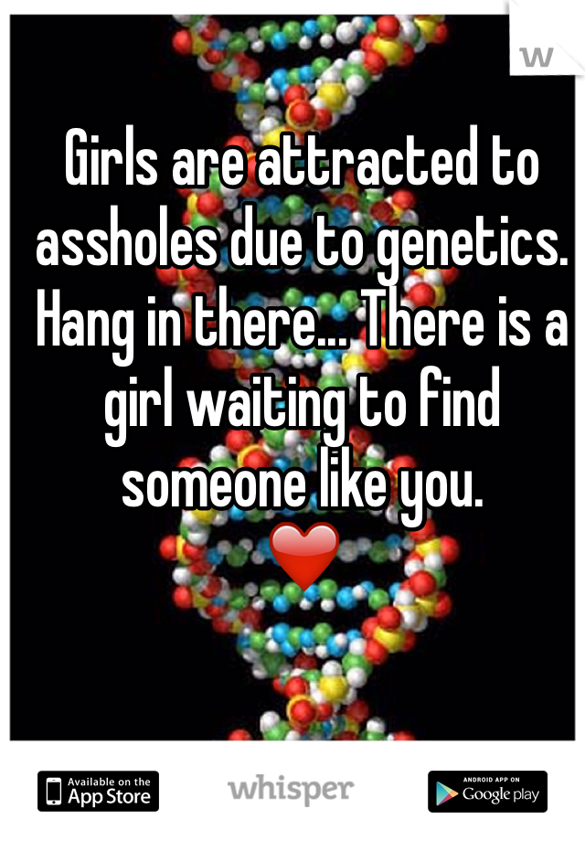 Girls are attracted to assholes due to genetics. 
Hang in there... There is a girl waiting to find someone like you. 
❤️