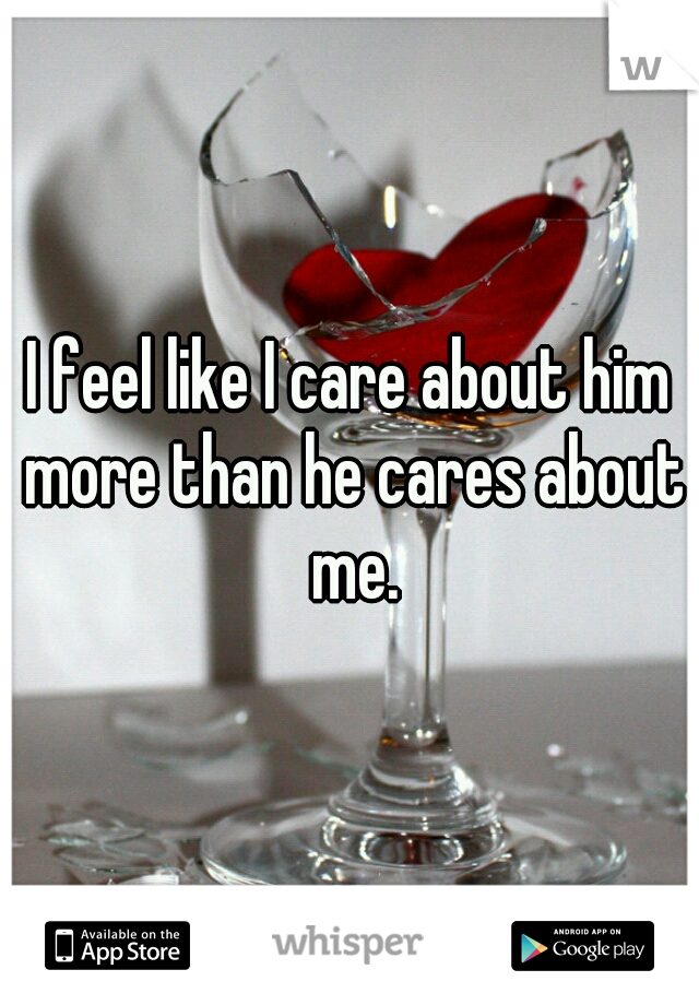 I feel like I care about him more than he cares about me.