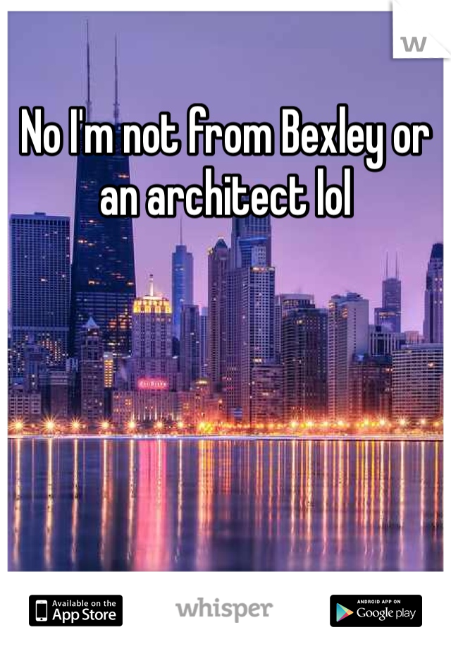 No I'm not from Bexley or an architect lol