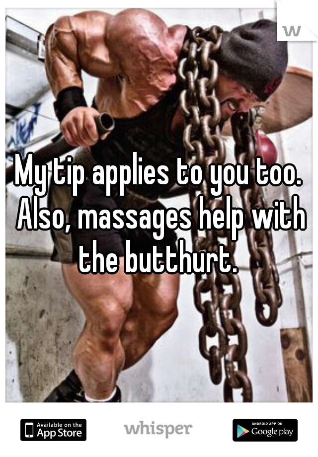 My tip applies to you too. Also, massages help with the butthurt. 