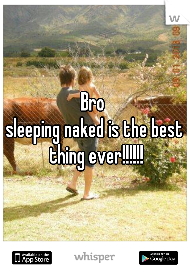Bro 
sleeping naked is the best thing ever!!!!!!