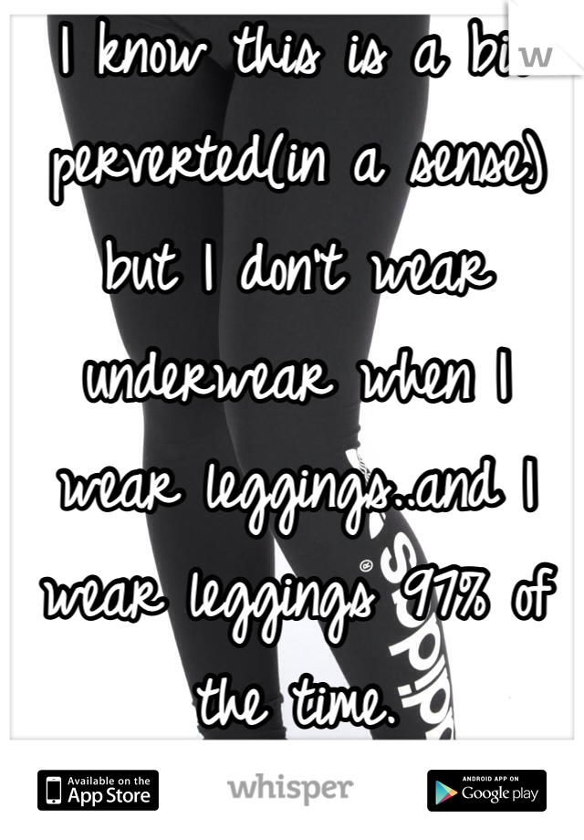 I know this is a bit perverted(in a sense) but I don't wear underwear when I wear leggings..and I wear leggings 97% of the time.