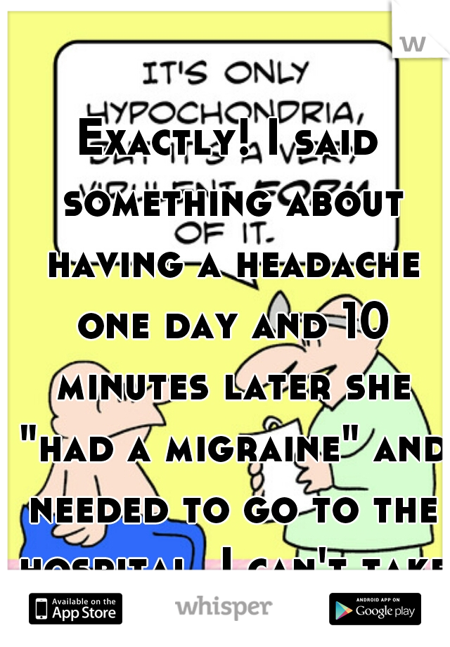 Exactly! I said something about having a headache one day and 10 minutes later she "had a migraine" and needed to go to the hospital. I can't take it.