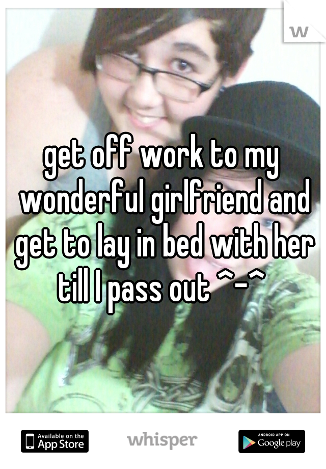 get off work to my wonderful girlfriend and get to lay in bed with her till I pass out ^-^ 