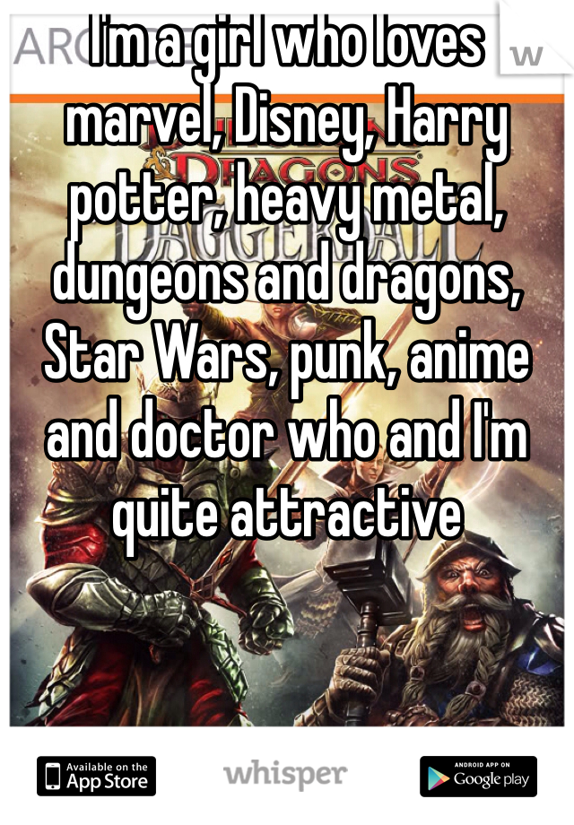 I'm a girl who loves marvel, Disney, Harry potter, heavy metal, dungeons and dragons, Star Wars, punk, anime and doctor who and I'm quite attractive