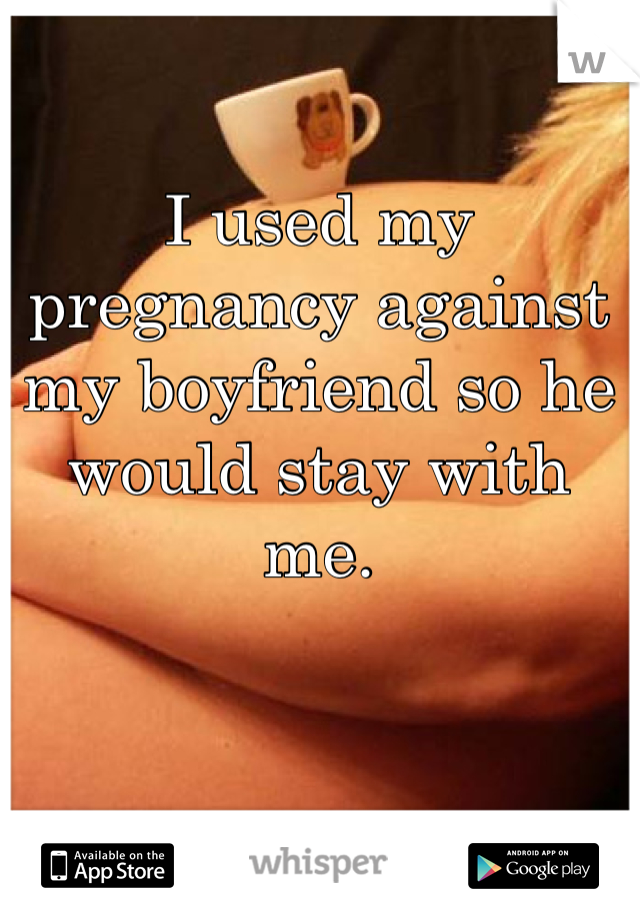 I used my pregnancy against my boyfriend so he would stay with me.