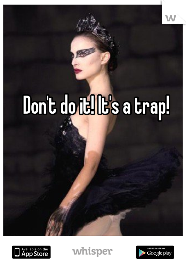 Don't do it! It's a trap! 