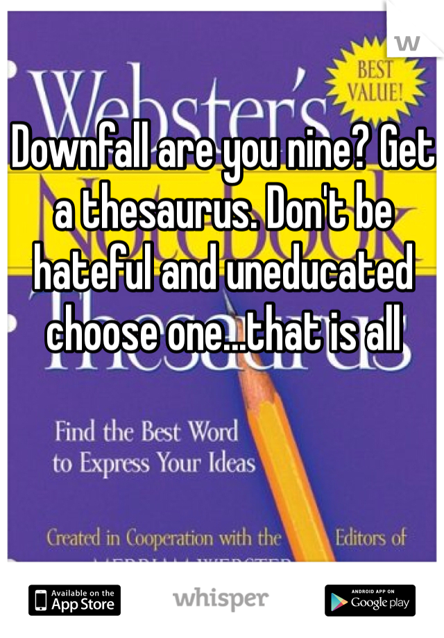 Downfall are you nine? Get a thesaurus. Don't be hateful and uneducated choose one...that is all