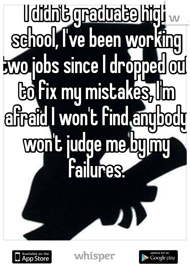 I didn't graduate high school, I've been working two jobs since I dropped out to fix my mistakes, I'm afraid I won't find anybody won't judge me by my failures.