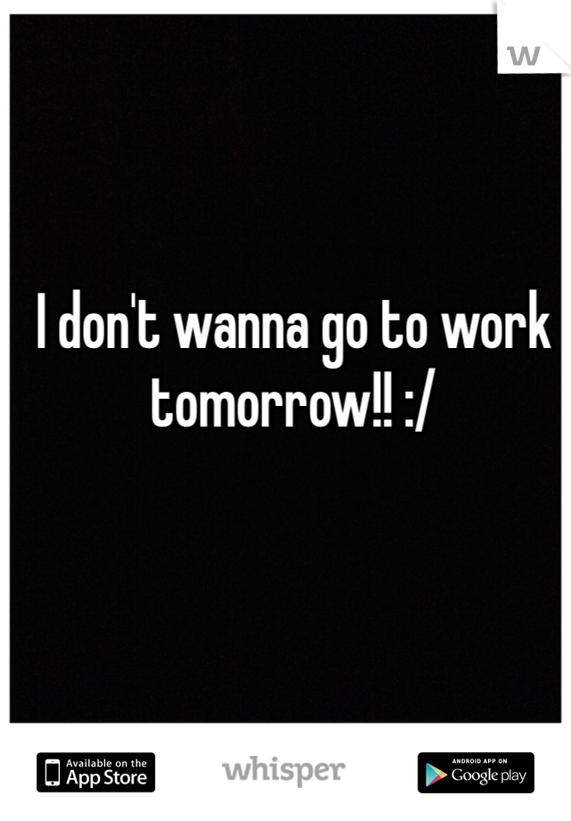 I don't wanna go to work tomorrow!! :/