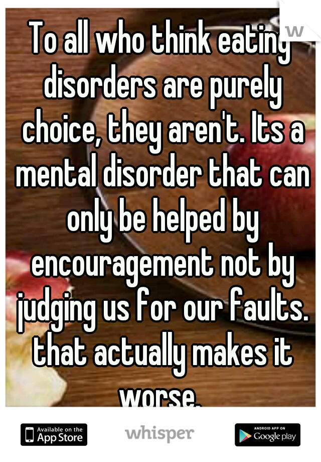 To all who think eating disorders are purely choice, they aren't. Its a mental disorder that can only be helped by encouragement not by judging us for our faults. that actually makes it worse. 