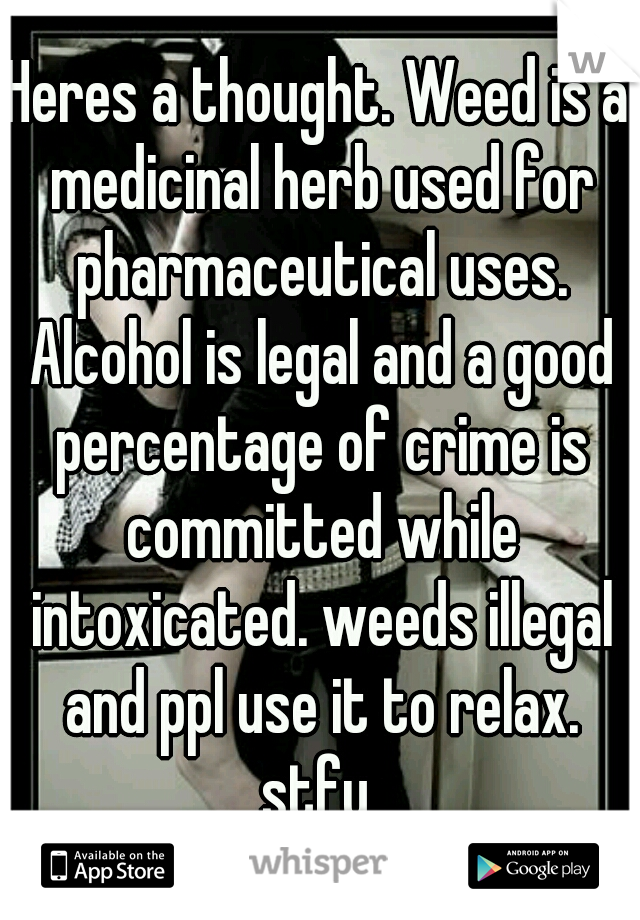 Heres a thought. Weed is a medicinal herb used for pharmaceutical uses. Alcohol is legal and a good percentage of crime is committed while intoxicated. weeds illegal and ppl use it to relax. stfu 