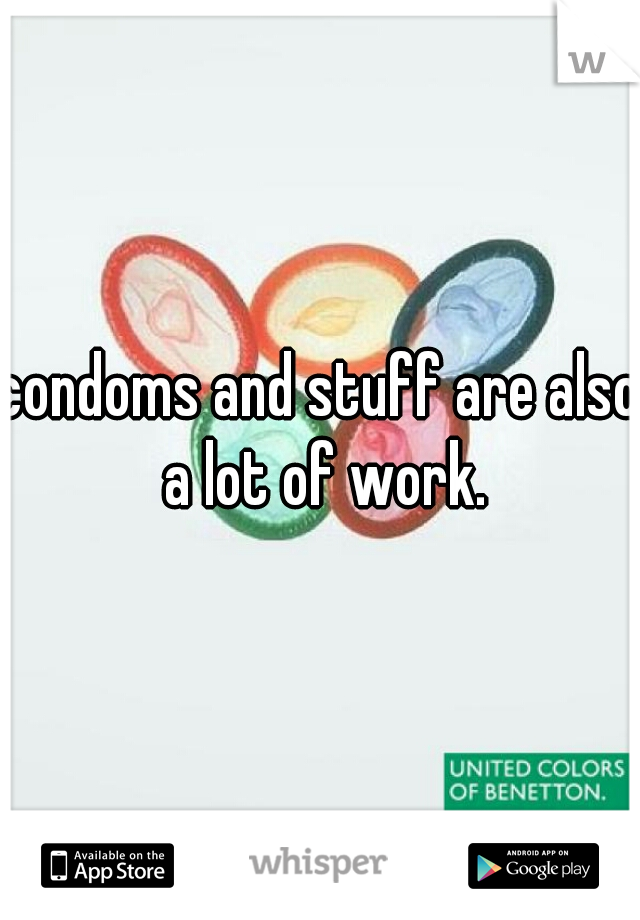 condoms and stuff are also a lot of work.